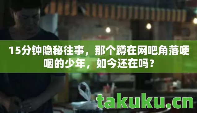 15分钟隐秘往事,那个蹲在网吧角落哽咽的少年,如今还在吗? 15分钟隐秘往事,那个蹲在网吧角落哽咽的少年,如今还在吗?