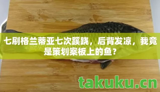 七刷格兰蒂亚七次蹊跷,后背发凉,我竟是策划案板上的鱼? 七刷格兰蒂亚七次蹊跷,后背发凉,我竟是策划案板上的鱼?
