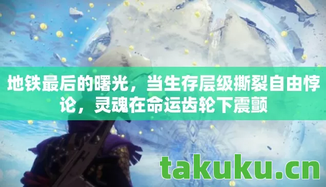 地铁最后的曙光，当生存层级撕裂自由悖论，灵魂在命运齿轮下震颤
