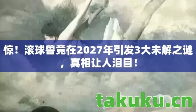 滚球兽竟在2027年引发3大未解之谜图片