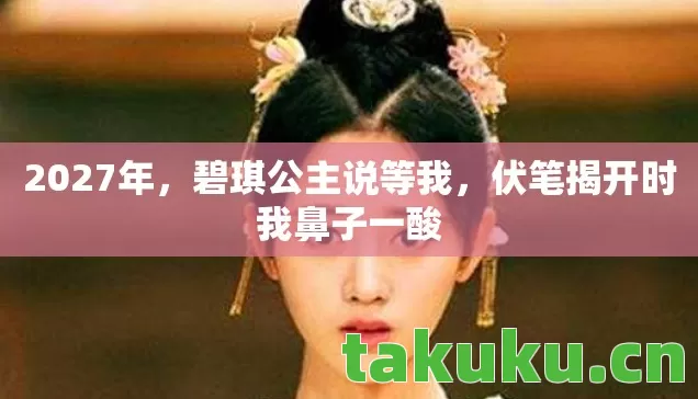2027年,碧琪公主说等我,伏笔揭开时我鼻子一酸 2027年,碧琪公主说等我,伏笔揭开时我鼻子一酸