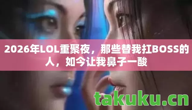 2026年LOL重聚夜，那些替我扛BOSS的人，如今让我鼻子一酸