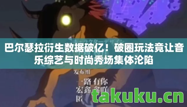 巴尔瑟拉衍生数据破亿!破圈玩法竟让音乐综艺与时尚秀场集体沦陷 巴尔瑟拉衍生数据破亿!破圈玩法竟让音乐综艺与时尚秀场集体沦陷