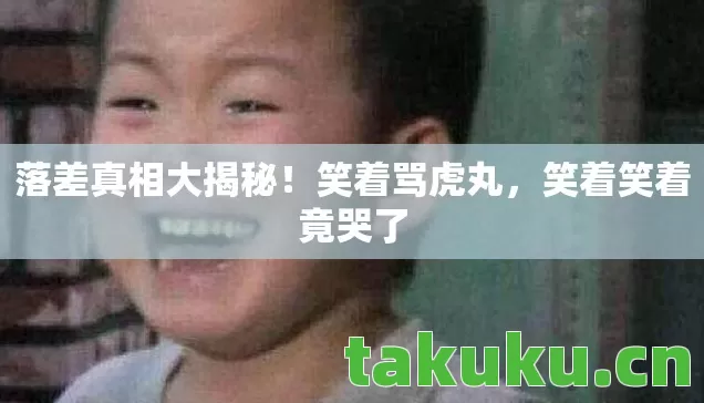 落差真相大揭秘!笑着骂虎丸,笑着笑着竟哭了 落差真相大揭秘!笑着骂虎丸,笑着笑着竟哭了