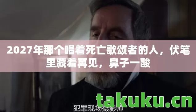 2027年那个唱着死亡歌颂者的人,伏笔里藏着再见,鼻子一酸 2027年那个唱着死亡歌颂者的人,伏笔里藏着再见,鼻子一酸