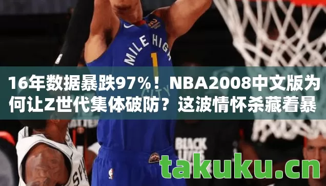 16年数据暴跌97%!NBA2008中文版为何让Z世代集体破防?这波情怀杀藏着暴利密码 16年数据暴跌97%!NBA2008中文版为何让Z世代集体破防?这波情怀杀藏着暴利密码