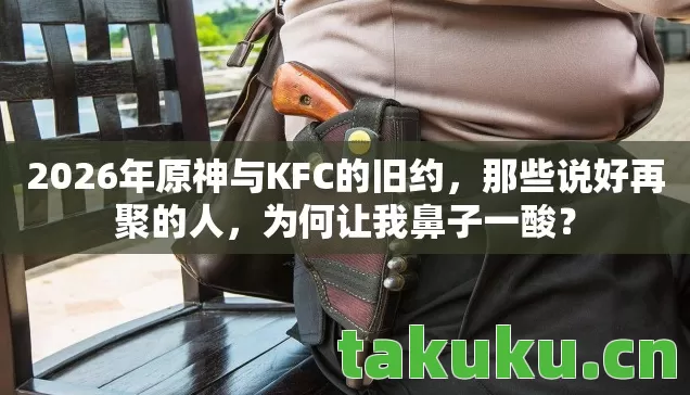 2026年原神与KFC的旧约,那些说好再聚的人,为何让我鼻子一酸? 2026年原神与KFC的旧约,那些说好再聚的人,为何让我鼻子一酸?