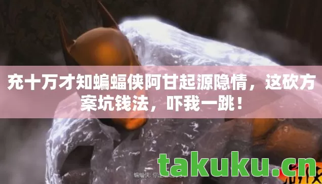 充十万才知蝙蝠侠阿甘起源隐情,这砍方案坑钱法,吓我一跳! 充十万才知蝙蝠侠阿甘起源隐情,这砍方案坑钱法,吓我一跳!