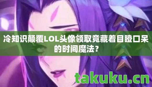 冷知识颠覆LOL头像领取竟藏着目瞪口呆的时间魔法？