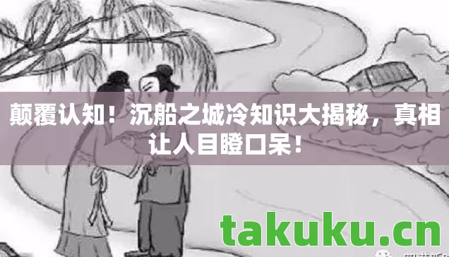 颠覆认知!沉船之城冷知识大揭秘,真相让人目瞪口呆! 颠覆认知!沉船之城冷知识大揭秘,真相让人目瞪口呆!
