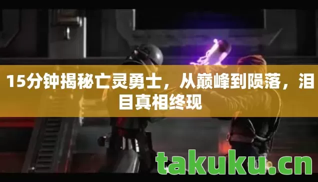 15分钟揭秘亡灵勇士,从巅峰到陨落,泪目真相终现 15分钟揭秘亡灵勇士,从巅峰到陨落,泪目真相终现