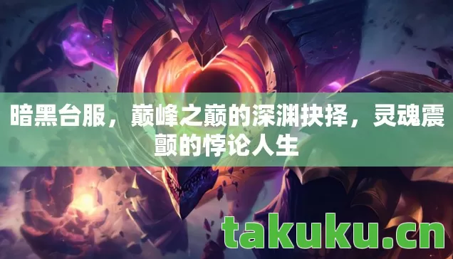 暗黑台服,巅峰之巅的深渊抉择,灵魂震颤的悖论人生 暗黑台服,巅峰之巅的深渊抉择,灵魂震颤的悖论人生