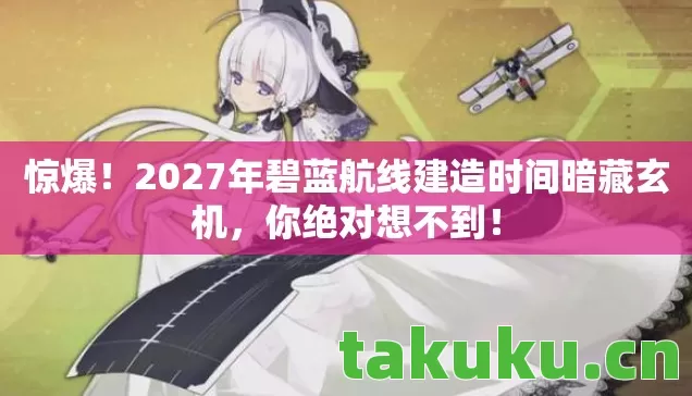 惊爆！2027年碧蓝航线建造时间暗藏玄机，你绝对想不到！