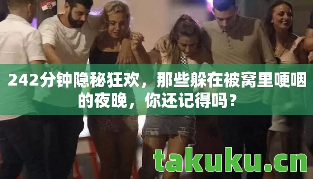 242分钟隐秘狂欢,那些躲在被窝里哽咽的夜晚,你还记得吗? 242分钟隐秘狂欢,那些躲在被窝里哽咽的夜晚,你还记得吗?
