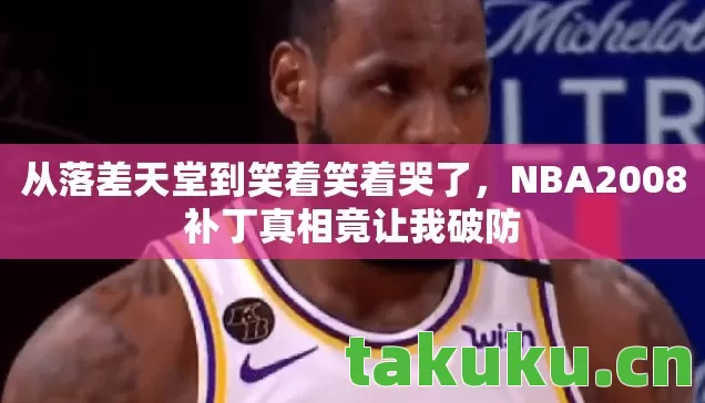 从落差天堂到笑着笑着哭了，NBA2008补丁真相竟让我破防