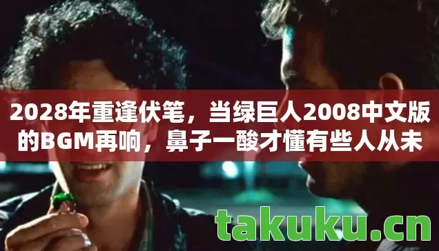 2028年重逢伏笔,当绿巨人2008中文版的BGM再响,鼻子一酸才懂有些人从未离开 2028年重逢伏笔,当绿巨人2008中文版的BGM再响,鼻子一酸才懂有些人从未离开