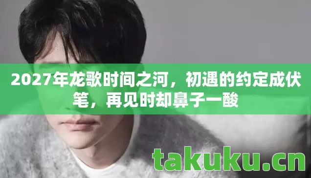2027年龙歌时间之河，初遇的约定成伏笔，再见时却鼻子一酸