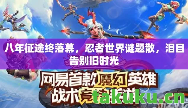 八年征途终落幕，忍者世界谜题散，泪目告别旧时光