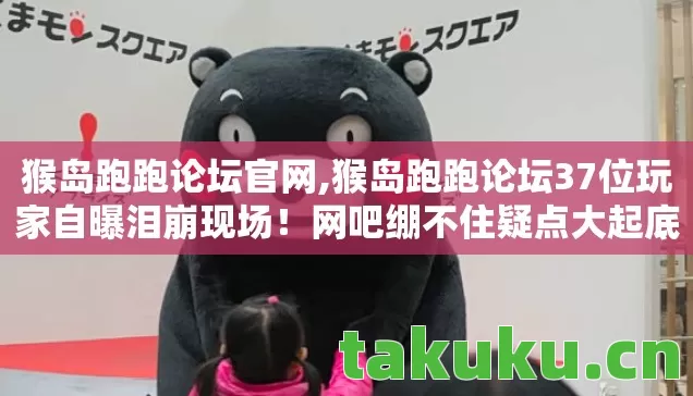 猴岛跑跑论坛官网,猴岛跑跑论坛37位玩家自曝泪崩现场!网吧绷不住疑点大起底 猴岛跑跑论坛官网,猴岛跑跑论坛37位玩家自曝泪崩现场!网吧绷不住疑点大起底