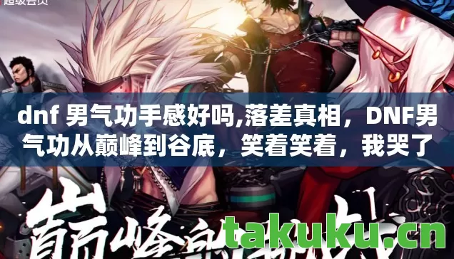 dnf 男气功手感好吗,落差真相,DNF男气功从巅峰到谷底,笑着笑着,我哭了 dnf 男气功手感好吗,落差真相,DNF男气功从巅峰到谷底,笑着笑着,我哭了