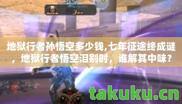 地狱行者孙悟空多少钱,七年征途终成谜,地狱行者悟空泪别时,谁解其中味? 地狱行者孙悟空多少钱,七年征途终成谜,地狱行者悟空泪别时,谁解其中味?