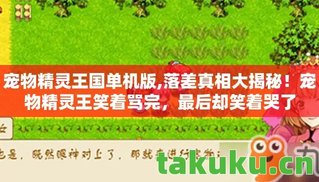 宠物精灵王国单机版,落差真相大揭秘!宠物精灵王笑着骂完,最后却笑着哭了 宠物精灵王国单机版,落差真相大揭秘!宠物精灵王笑着骂完,最后却笑着哭了
