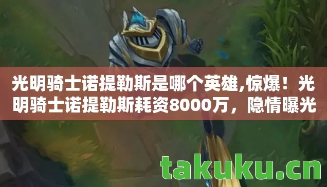光明骑士诺提勒斯是哪个英雄,惊爆!光明骑士诺提勒斯耗资8000万,隐情曝光让人吓一跳! 光明骑士诺提勒斯是哪个英雄,惊爆!光明骑士诺提勒斯耗资8000万,隐情曝光让人吓一跳!
