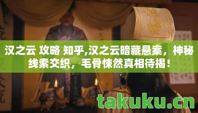 汉之云 攻略 知乎,汉之云暗藏悬案,神秘线索交织,毛骨悚然真相待揭! 汉之云 攻略 知乎,汉之云暗藏悬案,神秘线索交织,毛骨悚然真相待揭!
