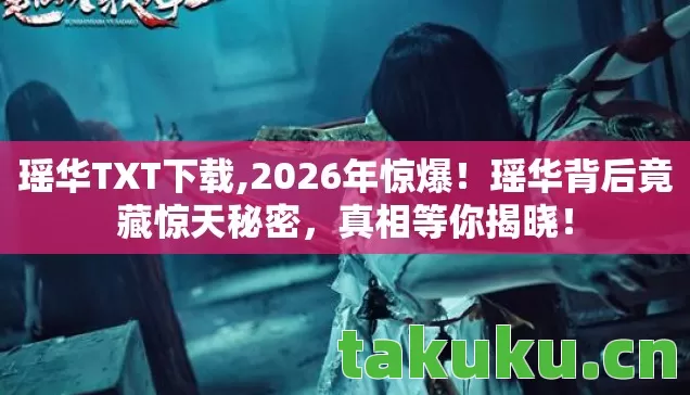 瑶华TXT下载,2026年惊爆!瑶华背后竟藏惊天秘密,真相等你揭晓! 瑶华TXT下载,2026年惊爆!瑶华背后竟藏惊天秘密,真相等你揭晓!