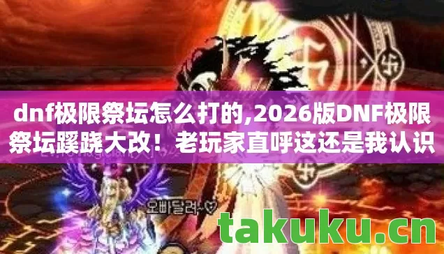 dnf极限祭坛怎么打的,2026版DNF极限祭坛蹊跷大改！老玩家直呼这还是我认识的祭坛？