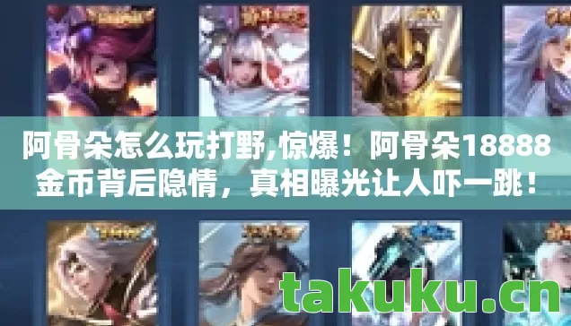 阿骨朵怎么玩打野,惊爆！阿骨朵18888金币背后隐情，真相曝光让人吓一跳！