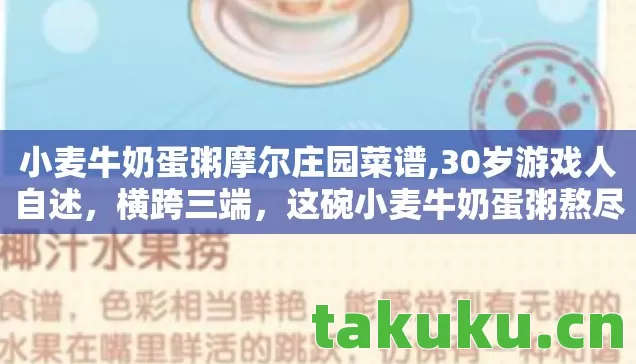 小麦牛奶蛋粥摩尔庄园菜谱,30岁游戏人自述,横跨三端,这碗小麦牛奶蛋粥熬尽心酸 小麦牛奶蛋粥摩尔庄园菜谱,30岁游戏人自述,横跨三端,这碗小麦牛奶蛋粥熬尽心酸