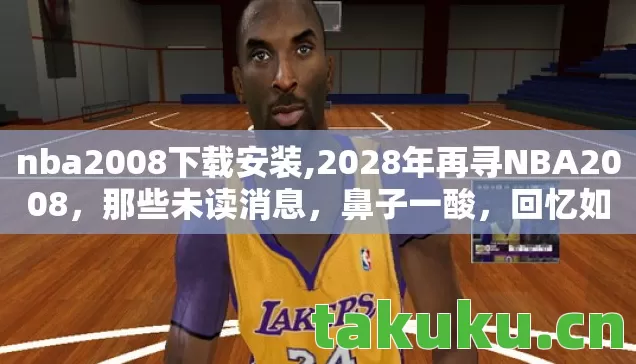 nba2008下载安装,2028年再寻NBA2008,那些未读消息,鼻子一酸,回忆如潮涌 nba2008下载安装,2028年再寻NBA2008,那些未读消息,鼻子一酸,回忆如潮涌