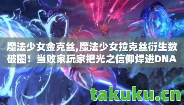 魔法少女金克丝,魔法少女拉克丝衍生数破圈！当败家玩家把光之信仰焊进DNA