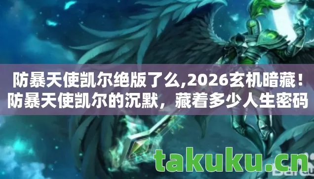 防暴天使凯尔绝版了么,2026玄机暗藏！防暴天使凯尔的沉默，藏着多少人生密码？
