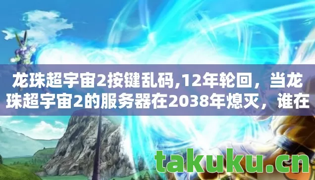 龙珠超宇宙2按键乱码,12年轮回，当龙珠超宇宙2的服务器在2038年熄灭，谁在守护最后的元气弹？