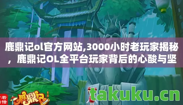 鹿鼎记ol官方网站,3000小时老玩家揭秘,鹿鼎记OL全平台玩家背后的心酸与坚守 鹿鼎记ol官方网站,3000小时老玩家揭秘,鹿鼎记OL全平台玩家背后的心酸与坚守