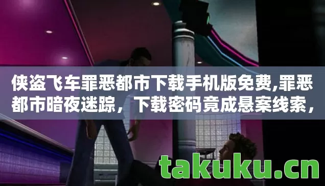 侠盗飞车罪恶都市下载手机版免费,罪恶都市暗夜迷踪，下载密码竟成悬案线索，毛骨悚然真相待解