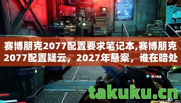 赛博朋克2077配置要求笔记本,赛博朋克2077配置疑云,2027年悬案,谁在暗处篡改你的硬件密码? 赛博朋克2077配置要求笔记本,赛博朋克2077配置疑云,2027年悬案,谁在暗处篡改你的硬件密码?