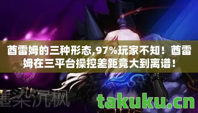 酋雷姆的三种形态,97%玩家不知！酋雷姆在三平台操控差距竟大到离谱！
