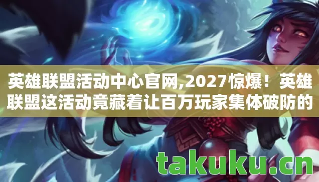 英雄联盟活动中心官网,2027惊爆!英雄联盟这活动竟藏着让百万玩家集体破防的秘密? 英雄联盟活动中心官网,2027惊爆!英雄联盟这活动竟藏着让百万玩家集体破防的秘密?