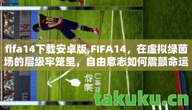 fifa14下载安卓版,FIFA14,在虚拟绿茵场的层级牢笼里,自由意志如何震颤命运之弦? fifa14下载安卓版,FIFA14,在虚拟绿茵场的层级牢笼里,自由意志如何震颤命运之弦?