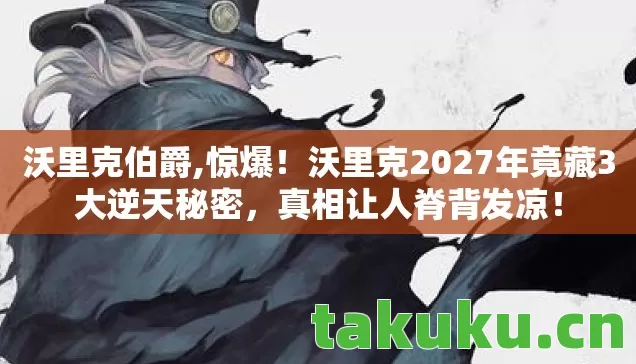 沃里克伯爵,惊爆!沃里克2027年竟藏3大逆天秘密,真相让人脊背发凉! 沃里克伯爵,惊爆!沃里克2027年竟藏3大逆天秘密,真相让人脊背发凉!