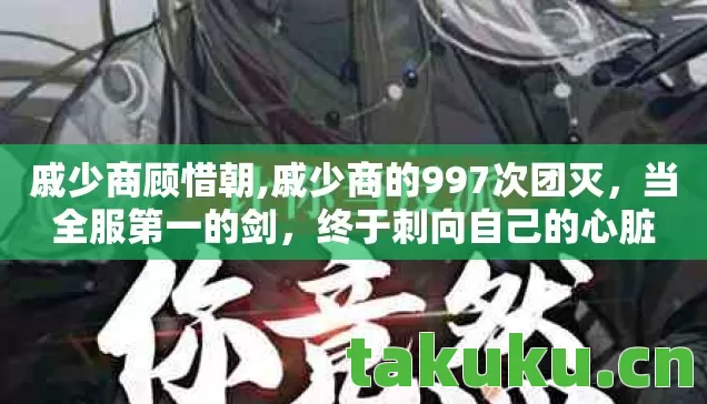 戚少商顾惜朝,戚少商的997次团灭,当全服第一的剑,终于刺向自己的心脏 戚少商顾惜朝,戚少商的997次团灭,当全服第一的剑,终于刺向自己的心脏