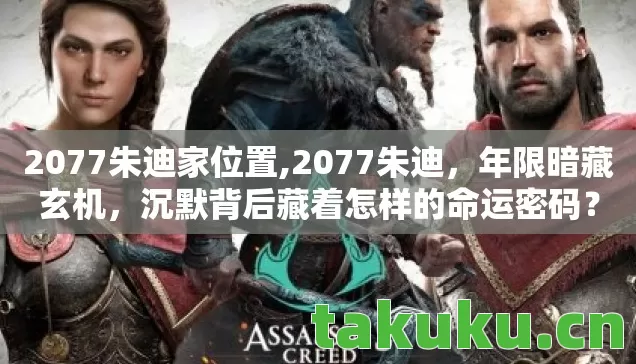 2077朱迪家位置,2077朱迪,年限暗藏玄机,沉默背后藏着怎样的命运密码? 2077朱迪家位置,2077朱迪,年限暗藏玄机,沉默背后藏着怎样的命运密码?