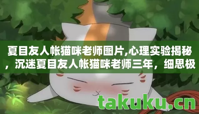 夏目友人帐猫咪老师图片,心理实验揭秘,沉迷夏目友人帐猫咪老师三年,细思极恐的自我囚禁 夏目友人帐猫咪老师图片,心理实验揭秘,沉迷夏目友人帐猫咪老师三年,细思极恐的自我囚禁