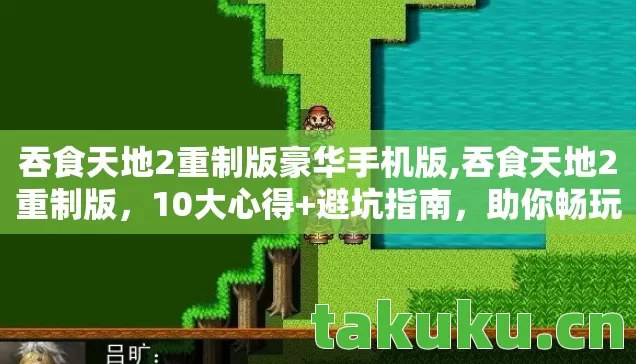 吞食天地2重制版豪华手机版,吞食天地2重制版,10大心得+避坑指南,助你畅玩不踩雷! 吞食天地2重制版豪华手机版,吞食天地2重制版,10大心得+避坑指南,助你畅玩不踩雷!