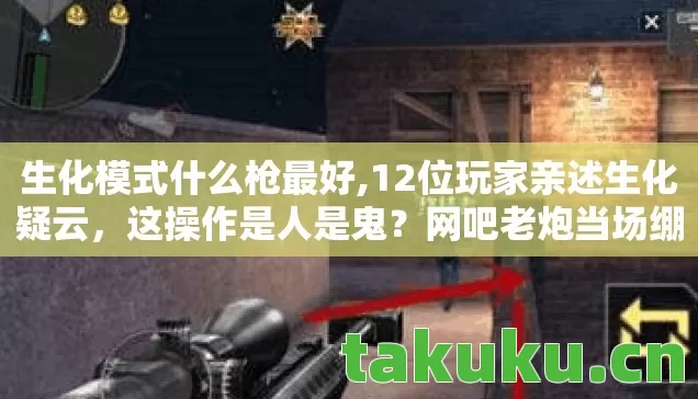 生化模式什么枪最好,12位玩家亲述生化疑云,这操作是人是鬼?网吧老炮当场绷不住! 生化模式什么枪最好,12位玩家亲述生化疑云,这操作是人是鬼?网吧老炮当场绷不住!