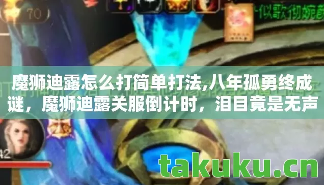 魔狮迪露怎么打简单打法,八年孤勇终成谜,魔狮迪露关服倒计时,泪目竟是无声告别 魔狮迪露怎么打简单打法,八年孤勇终成谜,魔狮迪露关服倒计时,泪目竟是无声告别