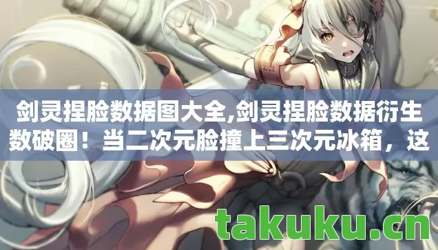 剑灵捏脸数据图大全,剑灵捏脸数据衍生数破圈!当二次元脸撞上三次元冰箱,这波意想不到的联动我直接跪了! 剑灵捏脸数据图大全,剑灵捏脸数据衍生数破圈!当二次元脸撞上三次元冰箱,这波意想不到的联动我直接跪了!